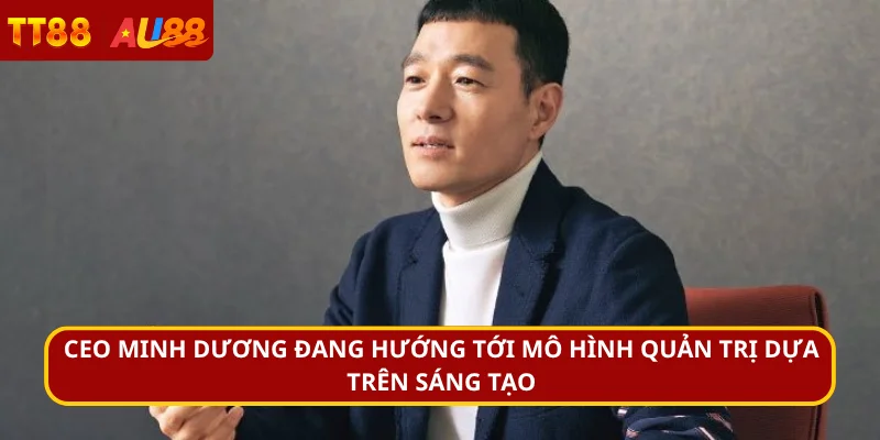 CEO Minh Dương đang hướng tới mô hình quản trị dựa trên sáng tạo